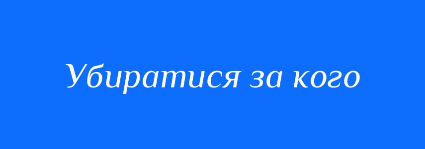 Синоніми до слова Убиратися за кого