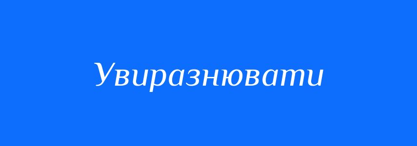 Синоніми до слова Увиразнювати