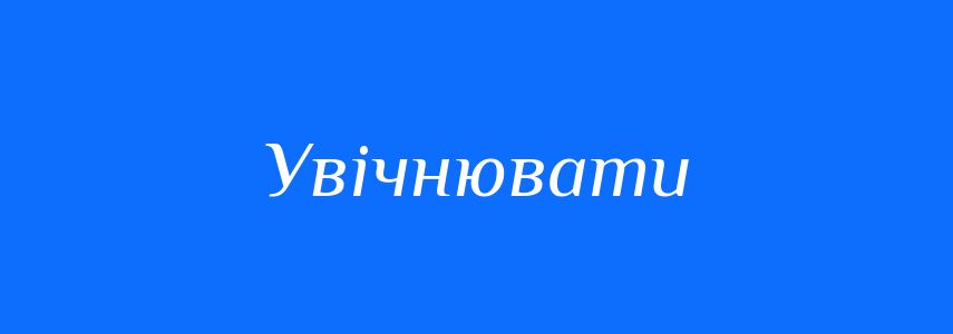Синоніми до слова Увічнювати