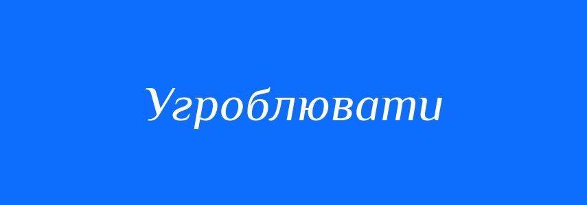 Синоніми до слова Угроблювати