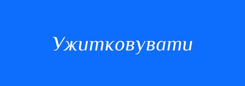 Синоніми до слова Ужитковувати