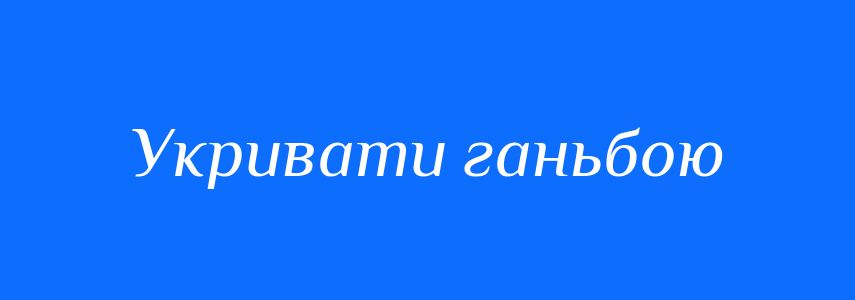 Синоніми до слова Укривати ганьбою