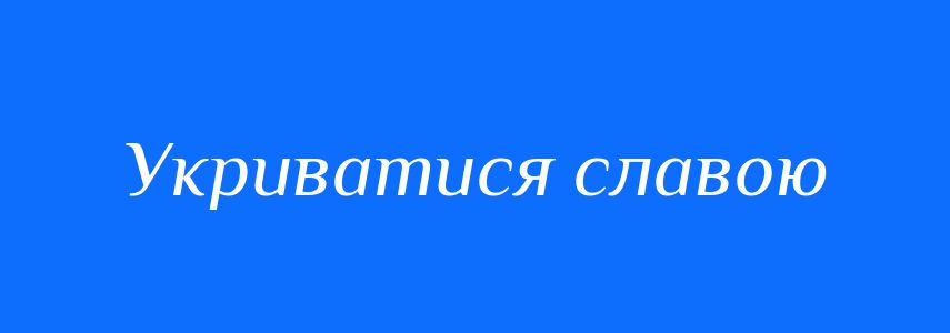 Синоніми до слова Укриватися славою