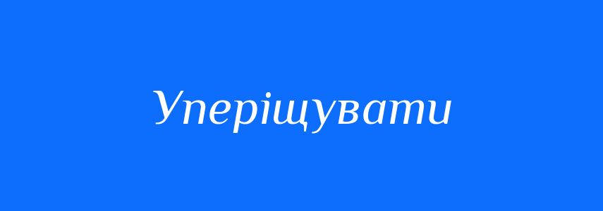 Синоніми до слова Уперіщувати
