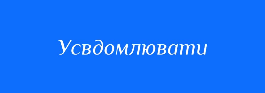Синоніми до слова Усвдомлювати