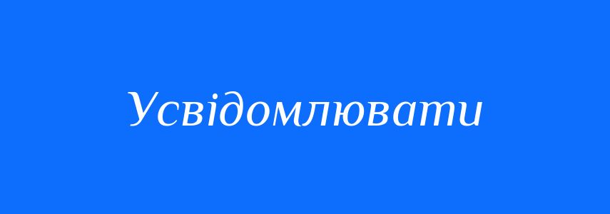 Синоніми до слова Усвідомлювати