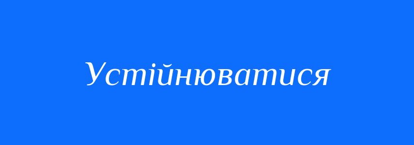 Синоніми до слова Устійнюватися