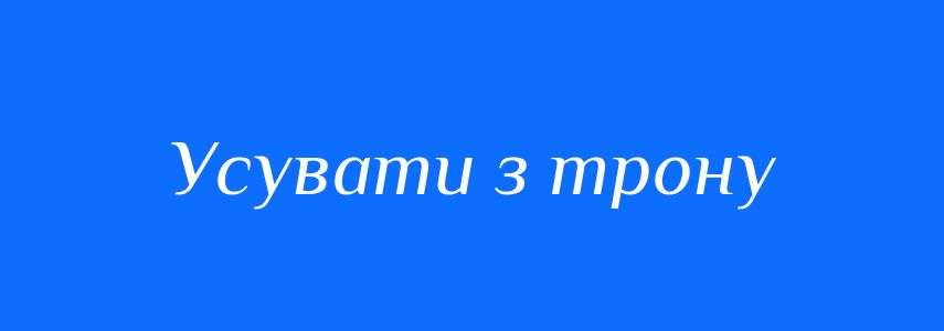 Синоніми до слова Усувати з трону