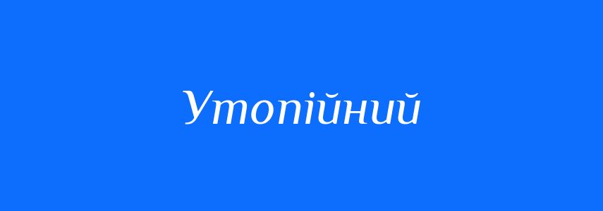 Синоніми до слова Утопійний