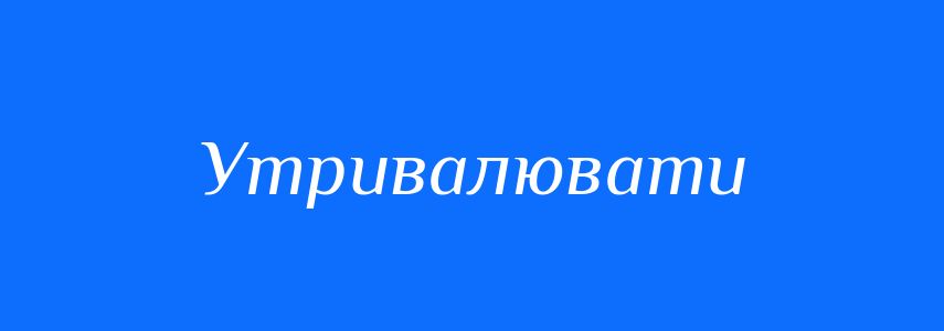 Синоніми до слова Утривалювати