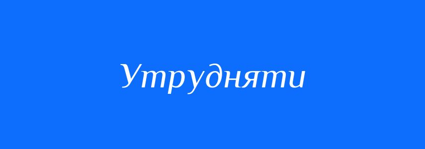 Синоніми до слова Утрудняти
