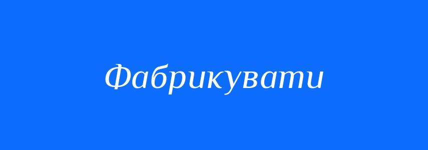Синоніми до слова Фабрикувати