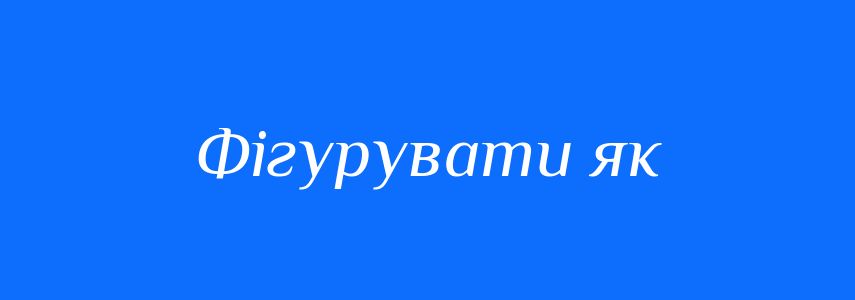 Синоніми до слова Фігурувати як