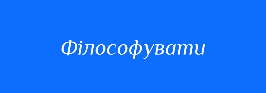 Синоніми до слова Філософувати