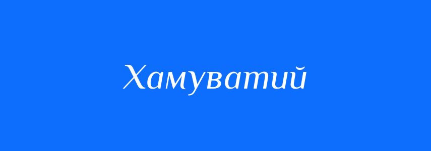 Синоніми до слова Хамуватий