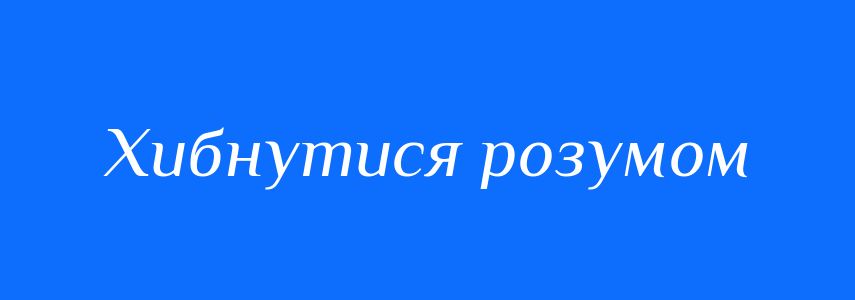 Синоніми до слова Хибнутися розумом