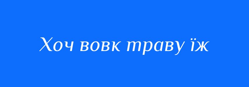 Синоніми до слова Хоч вовк траву їж