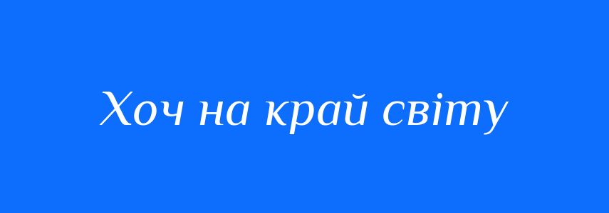 Синоніми до слова Хоч на край світу