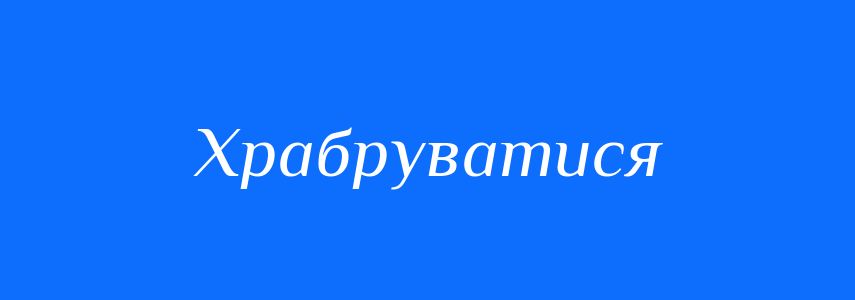 Синоніми до слова Храбруватися