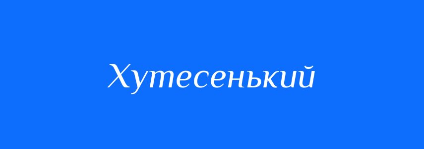 Синоніми до слова Хутесенький
