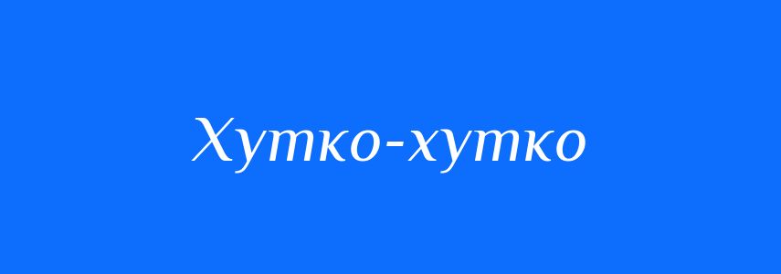 Синоніми до слова Хутко-хутко