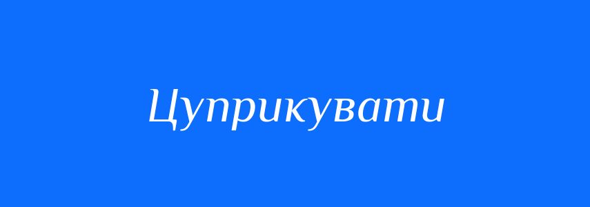 Синоніми до слова Цуприкувати