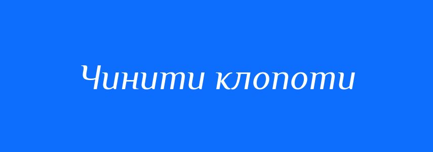 Синоніми до слова Чинити клопоти