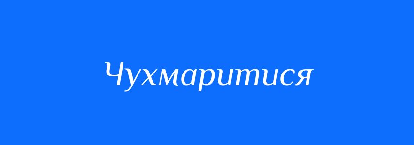 Синоніми до слова Чухмаритися