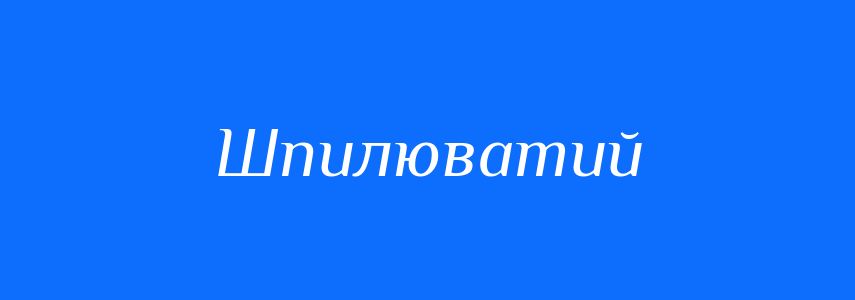 Синоніми до слова Шпилюватий