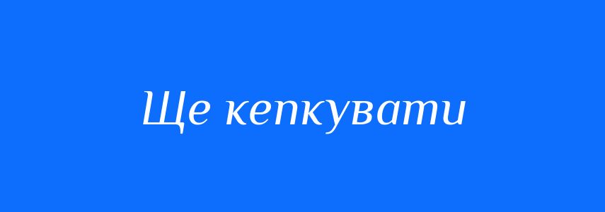 Синоніми до слова Ще кепкувати