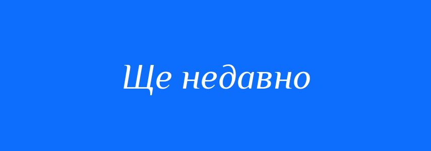 Синоніми до слова Ще недавно