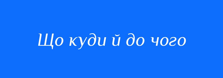 Синоніми до слова Що куди й до чого