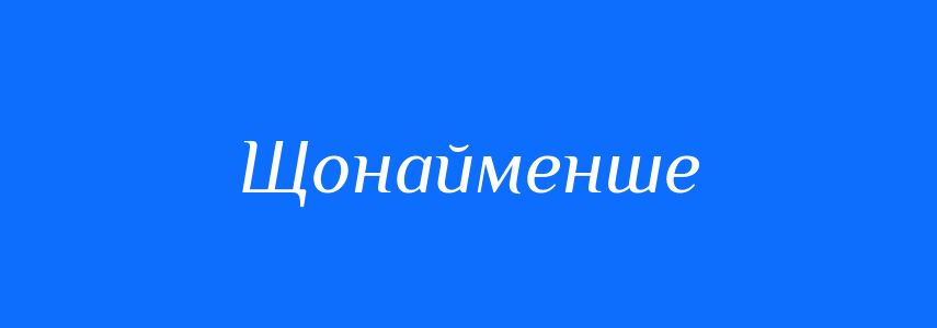 Синоніми до слова Щонайменше