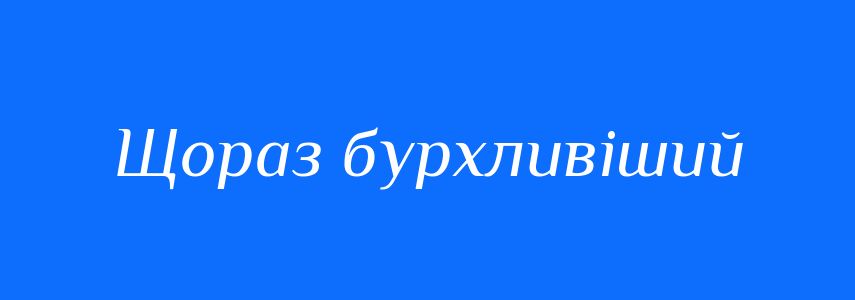 Синоніми до слова Щораз бурхливіший