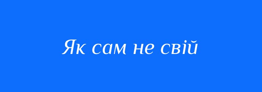 Синоніми до слова Як сам не свій