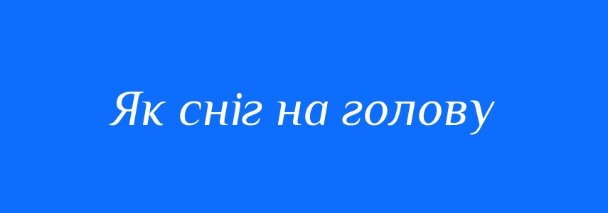 Синоніми до слова Як сніг на голову