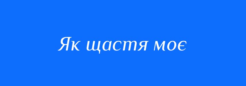 Синоніми до слова Як щастя моє