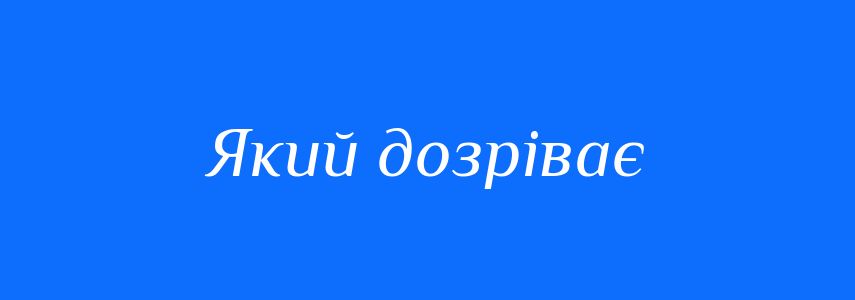 Синоніми до слова Який дозріває