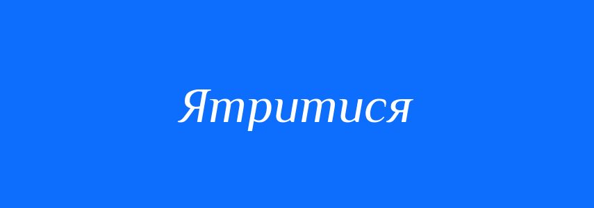 Синоніми до слова Ятритися